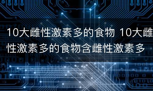 10大雌性激素多的食物 10大雌性激素多的食物含雌性激素多的水果