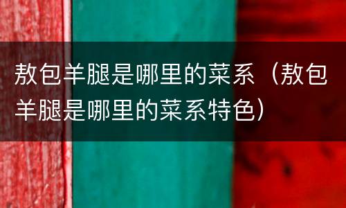敖包羊腿是哪里的菜系（敖包羊腿是哪里的菜系特色）