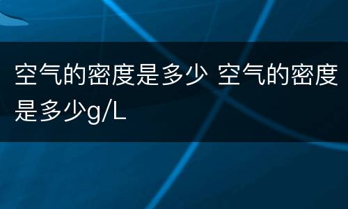 空气的密度是多少 空气的密度是多少g/L