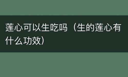 莲心可以生吃吗（生的莲心有什么功效）