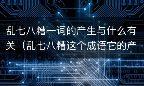 乱七八糟一词的产生与什么有关（乱七八糟这个成语它的产生与什么有关）