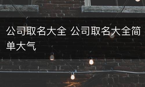 公司取名大全 公司取名大全简单大气