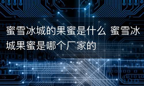 蜜雪冰城的果蜜是什么 蜜雪冰城果蜜是哪个厂家的