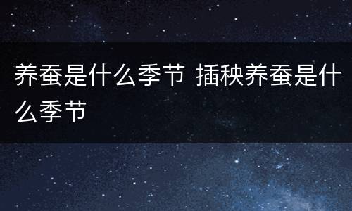 养蚕是什么季节 插秧养蚕是什么季节