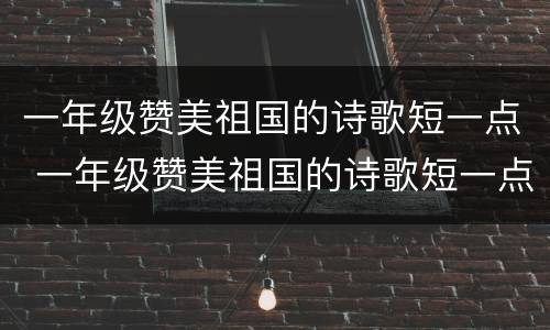 一年级赞美祖国的诗歌短一点 一年级赞美祖国的诗歌短一点自己编