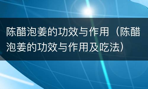 陈醋泡姜的功效与作用（陈醋泡姜的功效与作用及吃法）