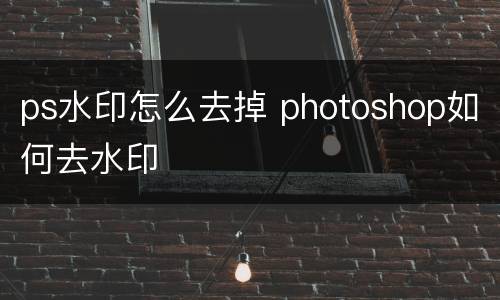 ps水印怎么去掉 photoshop如何去水印
