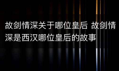 故剑情深关于哪位皇后 故剑情深是西汉哪位皇后的故事