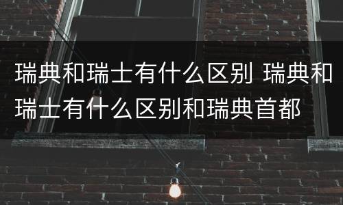 瑞典和瑞士有什么区别 瑞典和瑞士有什么区别和瑞典首都