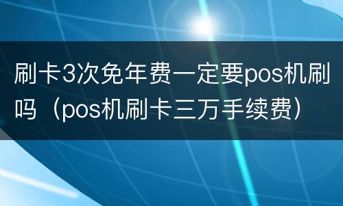 刷卡3次免年费一定要pos机刷吗（pos机刷卡三万手续费）