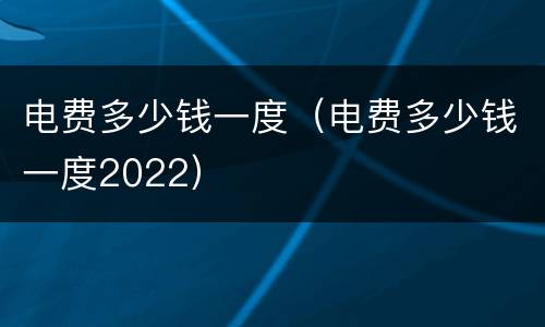 电费多少钱一度（电费多少钱一度2022）
