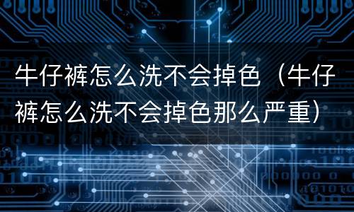 牛仔裤怎么洗不会掉色（牛仔裤怎么洗不会掉色那么严重）