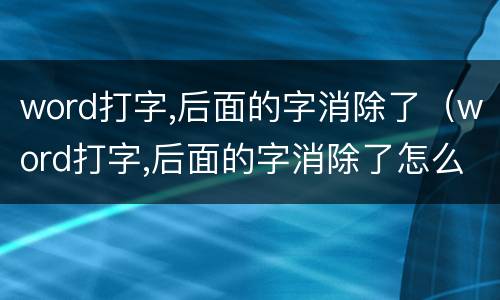 word打字,后面的字消除了（word打字,后面的字消除了怎么恢复）