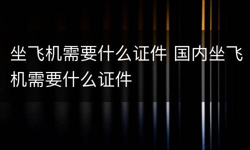 坐飞机需要什么证件 国内坐飞机需要什么证件