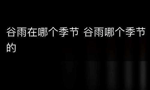 谷雨在哪个季节 谷雨哪个季节的