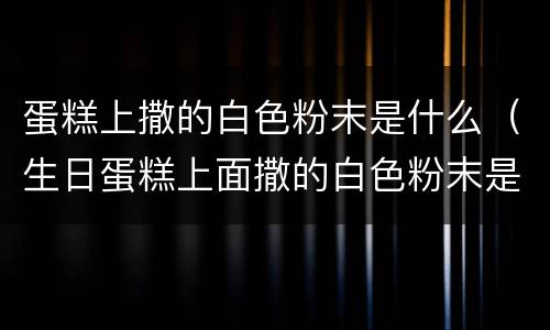蛋糕上撒的白色粉末是什么（生日蛋糕上面撒的白色粉末是什么）