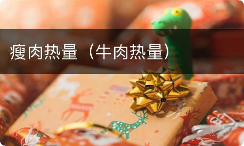 瘦肉热量（牛肉热量）