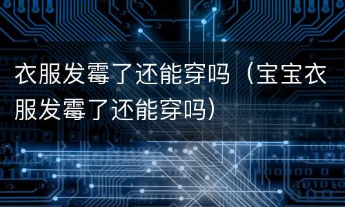 衣服发霉了还能穿吗（宝宝衣服发霉了还能穿吗）