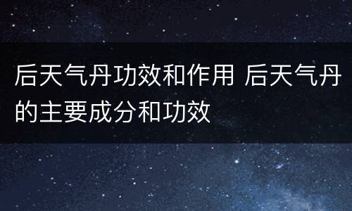 后天气丹功效和作用 后天气丹的主要成分和功效