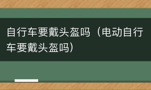 自行车要戴头盔吗（电动自行车要戴头盔吗）