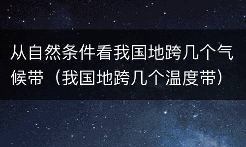 从自然条件看我国地跨几个气候带（我国地跨几个温度带）