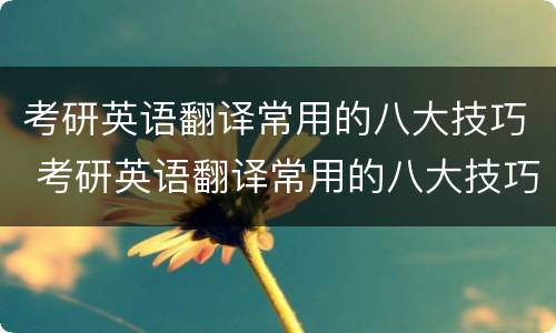 考研英语翻译常用的八大技巧 考研英语翻译常用的八大技巧有哪些