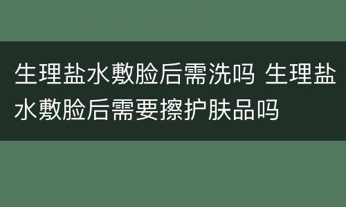 生理盐水敷脸后需洗吗 生理盐水敷脸后需要擦护肤品吗