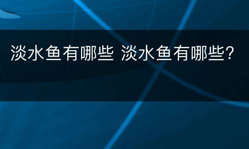 淡水鱼有哪些 淡水鱼有哪些?