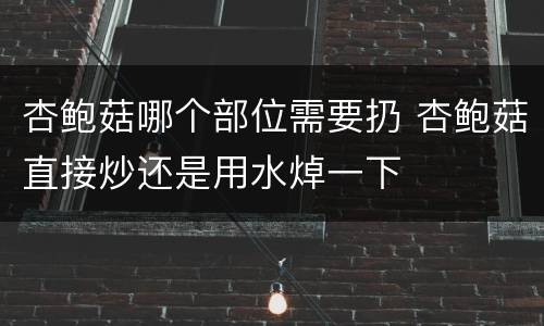 杏鲍菇哪个部位需要扔 杏鲍菇直接炒还是用水焯一下
