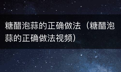 糖醋泡蒜的正确做法（糖醋泡蒜的正确做法视频）