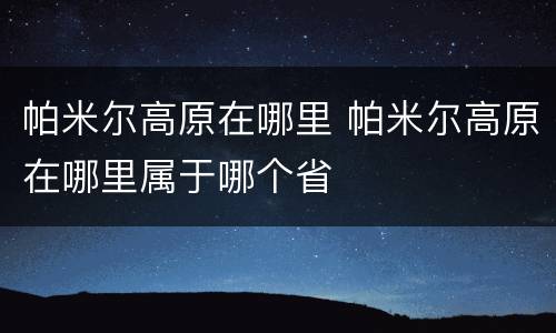 帕米尔高原在哪里 帕米尔高原在哪里属于哪个省