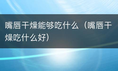 嘴唇干燥能够吃什么（嘴唇干燥吃什么好）