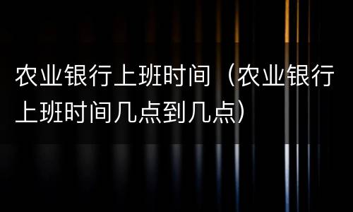 农业银行上班时间（农业银行上班时间几点到几点）