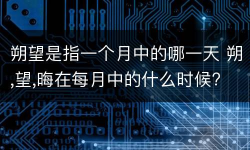 朔望是指一个月中的哪一天 朔,望,晦在每月中的什么时候?