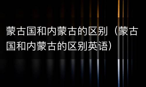 蒙古国和内蒙古的区别（蒙古国和内蒙古的区别英语）