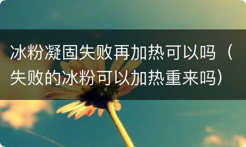 冰粉凝固失败再加热可以吗（失败的冰粉可以加热重来吗）