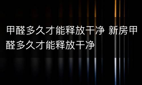 甲醛多久才能释放干净 新房甲醛多久才能释放干净
