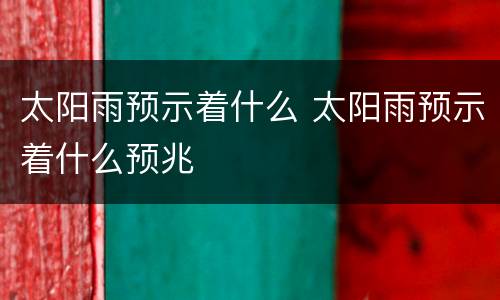 太阳雨预示着什么 太阳雨预示着什么预兆