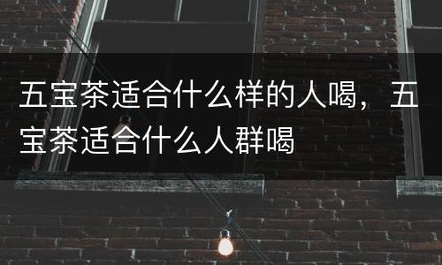 五宝茶适合什么样的人喝，五宝茶适合什么人群喝