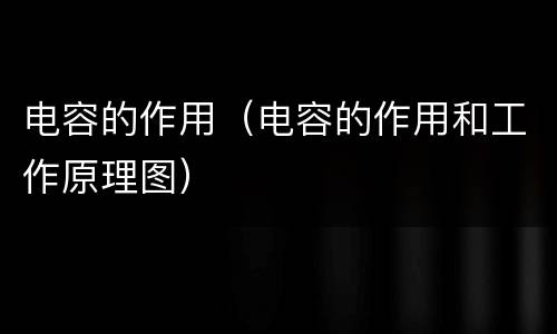电容的作用（电容的作用和工作原理图）