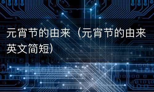 元宵节的由来（元宵节的由来英文简短）