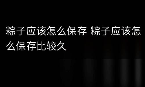 粽子应该怎么保存 粽子应该怎么保存比较久