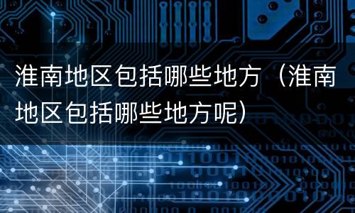 淮南地区包括哪些地方（淮南地区包括哪些地方呢）