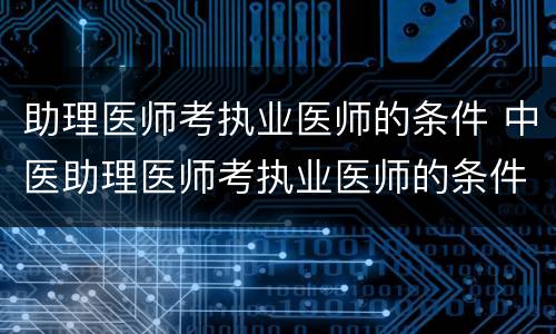 助理医师考执业医师的条件 中医助理医师考执业医师的条件