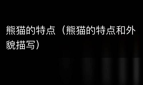 熊猫的特点（熊猫的特点和外貌描写）