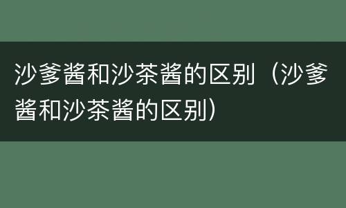 沙爹酱和沙茶酱的区别（沙爹酱和沙茶酱的区别）