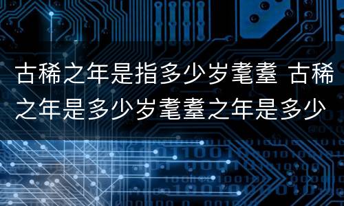 古稀之年是指多少岁耄耋 古稀之年是多少岁耄耋之年是多少岁
