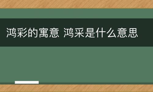 鸿彩的寓意 鸿采是什么意思