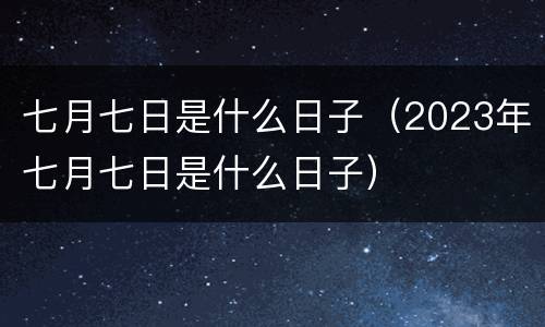 七月七日是什么日子（2023年七月七日是什么日子）