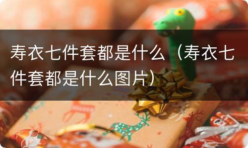 寿衣七件套都是什么（寿衣七件套都是什么图片）